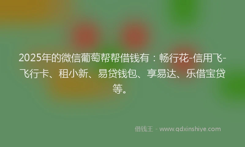 2025年的微信葡萄帮帮借钱有：畅行花-信用飞-飞行卡、租小新、易贷钱包、享易达、乐借宝贷等。
