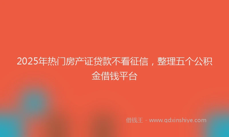 2025年热门房产证贷款不看征信，整理五个公积金借钱平台