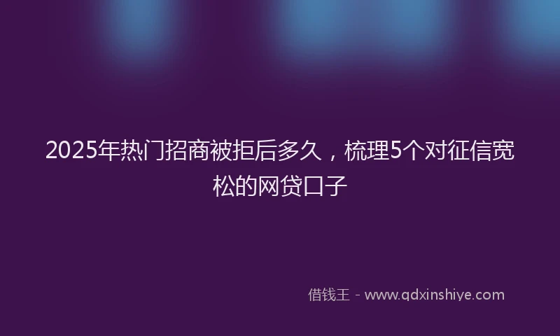 2025年热门招商被拒后多久，梳理5个对征信宽松的网贷口子