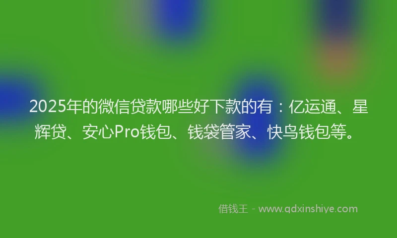 2025年的微信贷款哪些好下款的有：亿运通、星辉贷、安心Pro钱包、钱袋管家、快鸟钱包等。