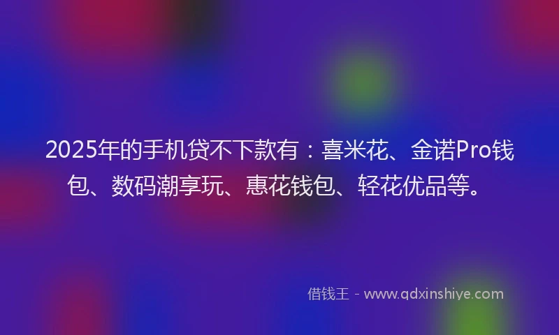 2025年的手机贷不下款有：喜米花、金诺Pro钱包、数码潮享玩、惠花钱包、轻花优品等。