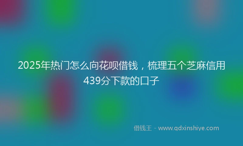 2025年热门怎么向花呗借钱，梳理五个芝麻信用439分下款的口子