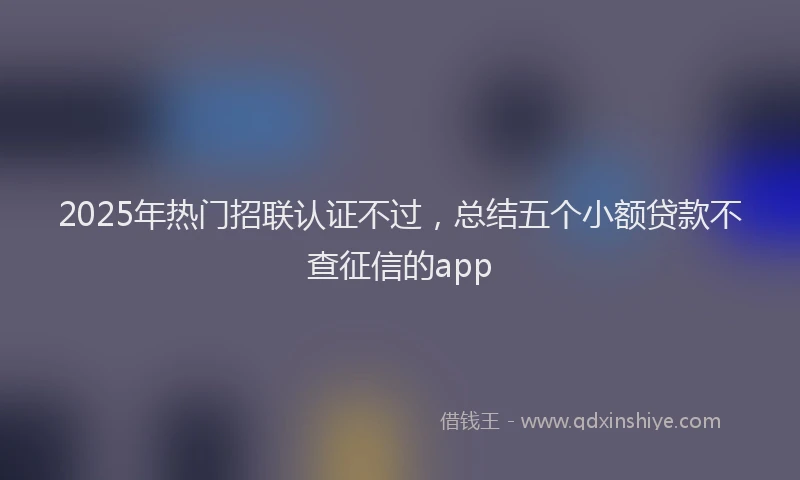2025年热门招联认证不过，总结五个小额贷款不查征信的app