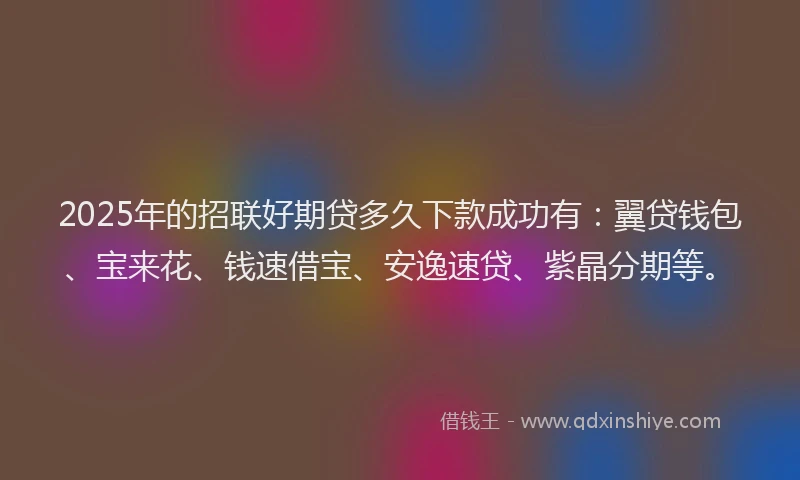 2025年的招联好期贷多久下款成功有：翼贷钱包、宝来花、钱速借宝、安逸速贷、紫晶分期等。