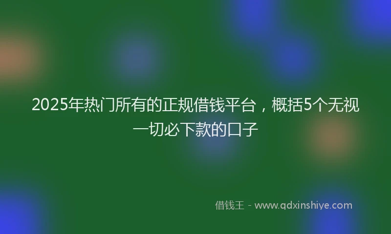 2025年热门所有的正规借钱平台，概括5个无视一切必下款的口子