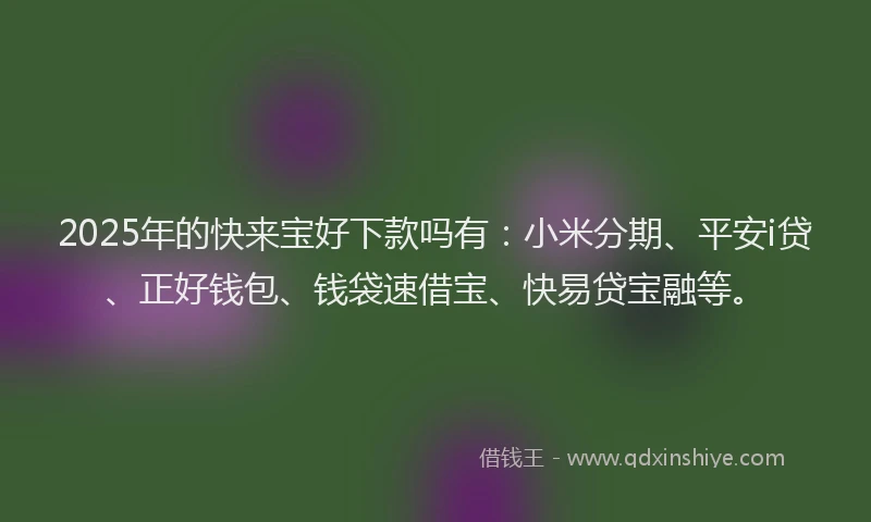 2025年的快来宝好下款吗有：小米分期、平安i贷、正好钱包、钱袋速借宝、快易贷宝融等。