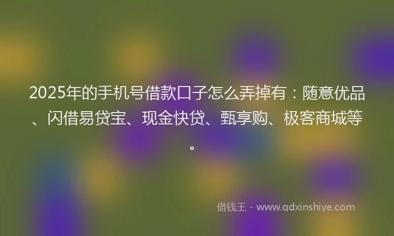 2025年的手机号借款口子怎么弄掉有：随意优品、闪借易贷宝、现金快贷、甄享购、极客商城等。
