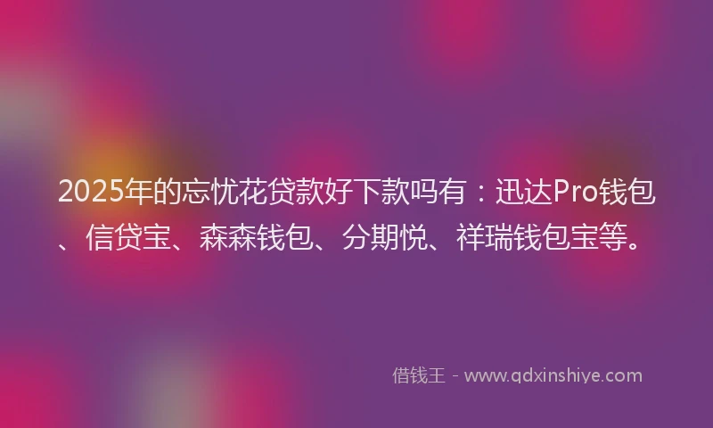 2025年的忘忧花贷款好下款吗有：迅达Pro钱包、信贷宝、森森钱包、分期悦、祥瑞钱包宝等。