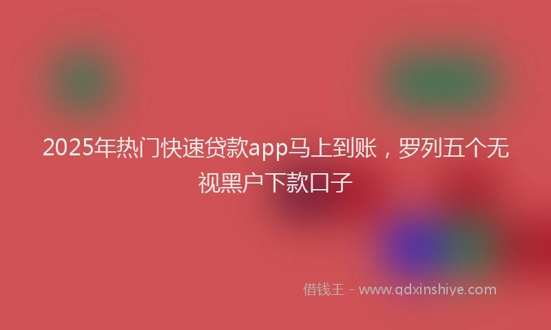 2025年热门快速贷款app马上到账，罗列五个无视黑户下款口子