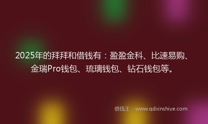 2025年的拜拜和借钱有：盈盈金科、比速易购、金瑞Pro钱包、琉璃钱包、钻石钱包等。