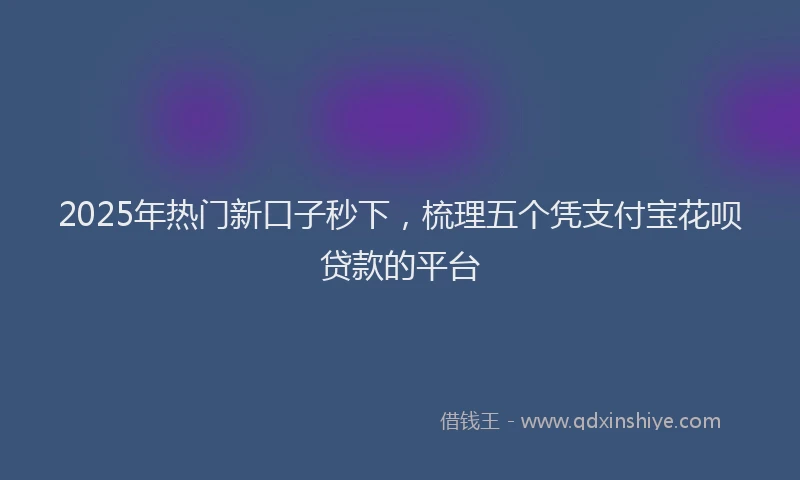 2025年热门新口子秒下，梳理五个凭支付宝花呗贷款的平台