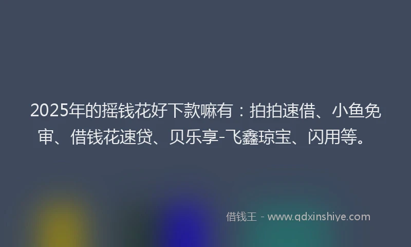 2025年的摇钱花好下款嘛有：拍拍速借、小鱼免审、借钱花速贷、贝乐享-飞鑫琼宝、闪用等。