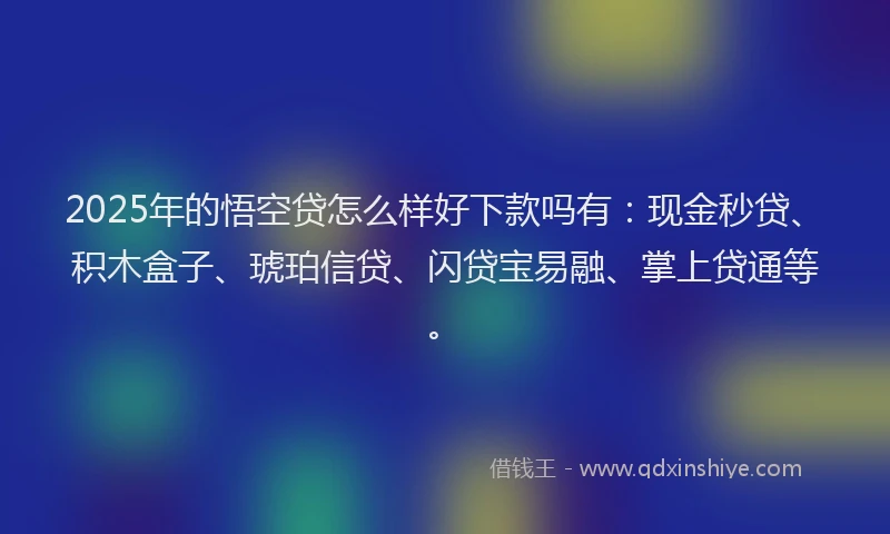 2025年的悟空贷怎么样好下款吗有：现金秒贷、积木盒子、琥珀信贷、闪贷宝易融、掌上贷通等。