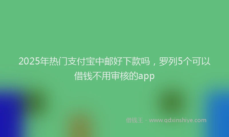 2025年热门支付宝中邮好下款吗，罗列5个可以借钱不用审核的app