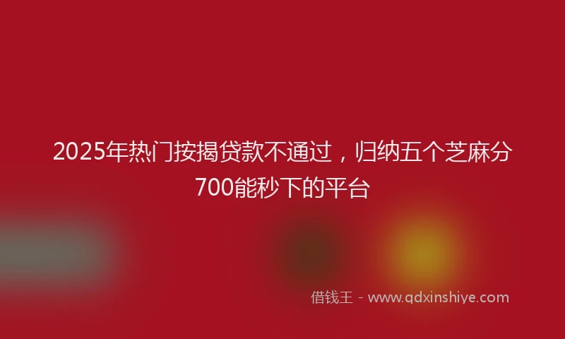 2025年热门按揭贷款不通过，归纳五个芝麻分700能秒下的平台