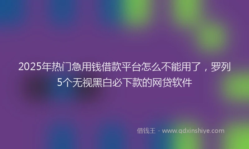2025年热门急用钱借款平台怎么不能用了，罗列5个无视黑白必下款的网贷软件
