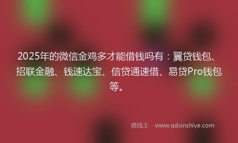 2025年的微信金鸡多才能借钱吗有：翼贷钱包、招联金融、钱速达宝、信贷通速借、易贷Pro钱包等。