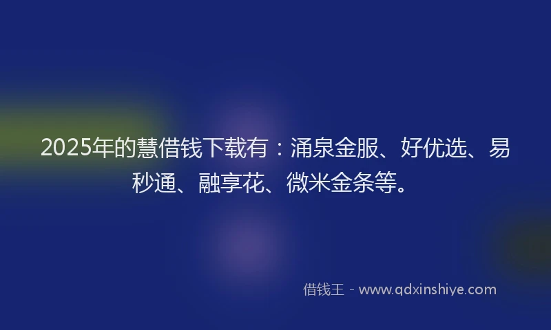 2025年的慧借钱下载有：涌泉金服、好优选、易秒通、融享花、微米金条等。