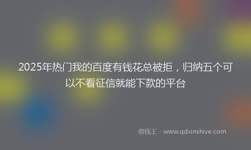 2025年热门我的百度有钱花总被拒，归纳五个可以不看征信就能下款的平台
