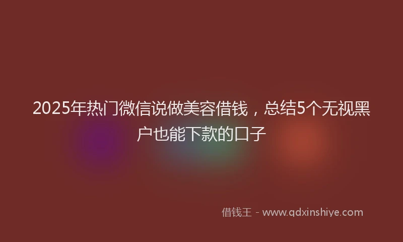 2025年热门微信说做美容借钱，总结5个无视黑户也能下款的口子