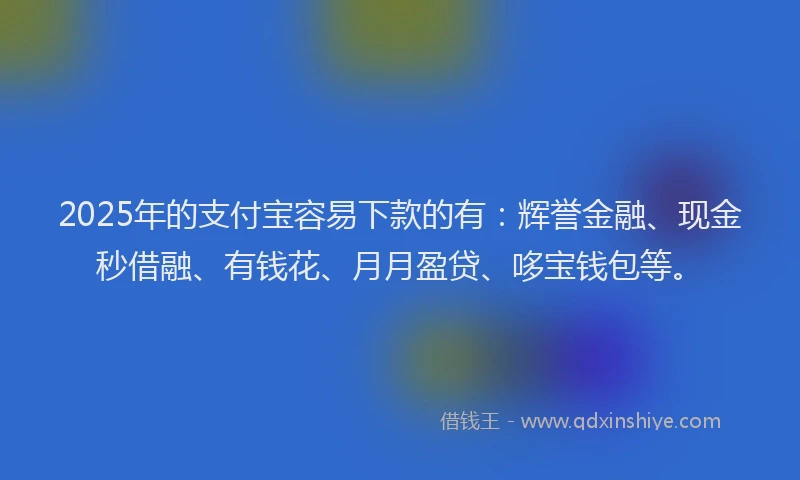 2025年的支付宝容易下款的有：辉誉金融、现金秒借融、有钱花、月月盈贷、哆宝钱包等。