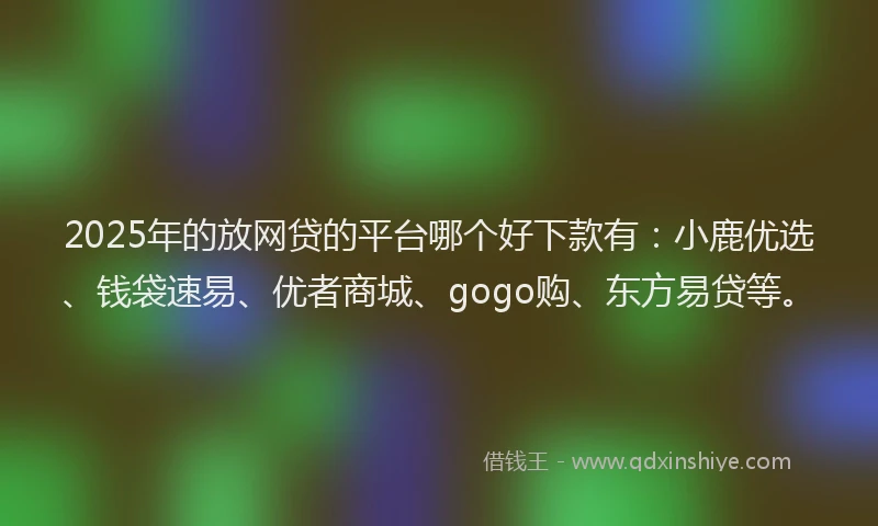 2025年的放网贷的平台哪个好下款有：小鹿优选、钱袋速易、优者商城、gogo购、东方易贷等。