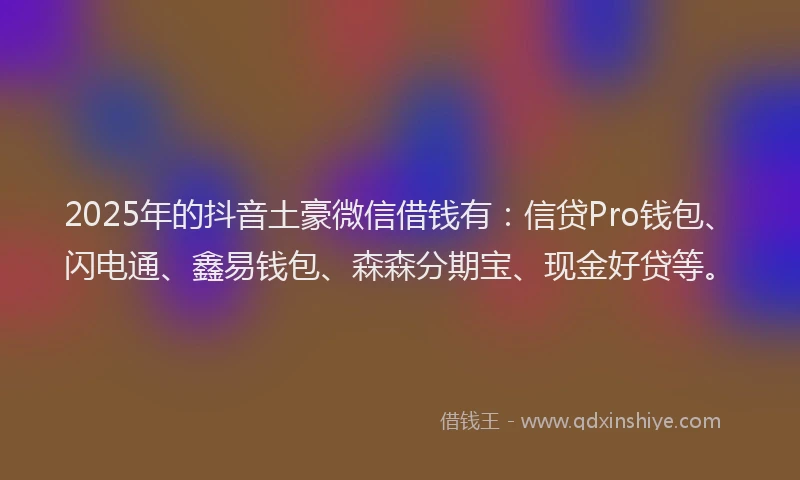 2025年的抖音土豪微信借钱有：信贷Pro钱包、闪电通、鑫易钱包、森森分期宝、现金好贷等。