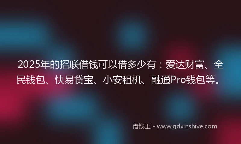 2025年的招联借钱可以借多少有：爱达财富、全民钱包、快易贷宝、小安租机、融通Pro钱包等。
