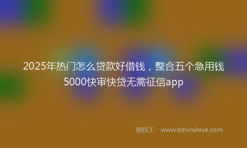 2025年热门怎么贷款好借钱，整合五个急用钱5000快审快贷无需征信app