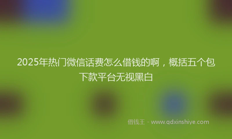 2025年热门微信话费怎么借钱的啊，概括五个包下款平台无视黑白