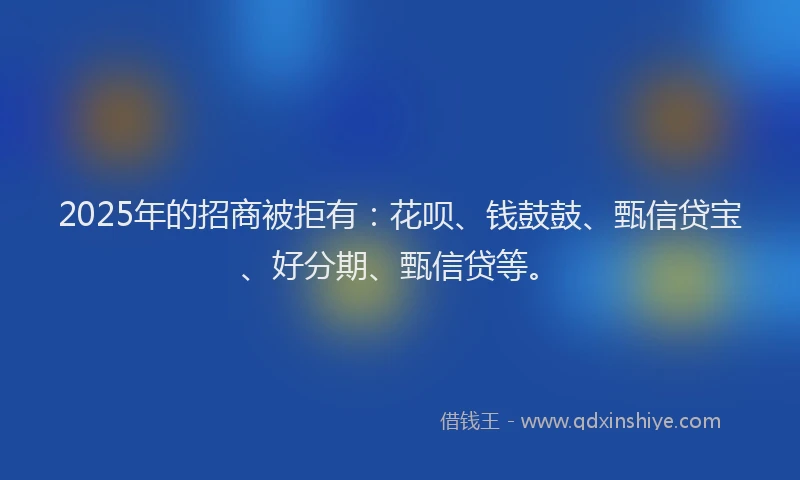 2025年的招商被拒有：花呗、钱鼓鼓、甄信贷宝、好分期、甄信贷等。