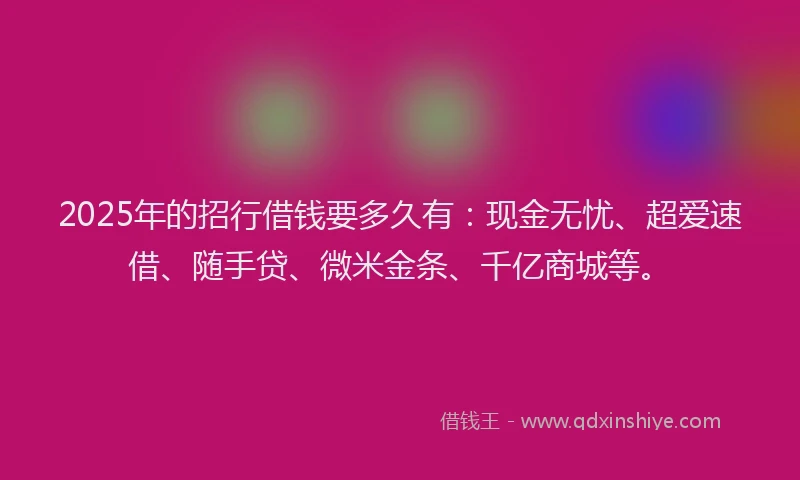 2025年的招行借钱要多久有：现金无忧、超爱速借、随手贷、微米金条、千亿商城等。