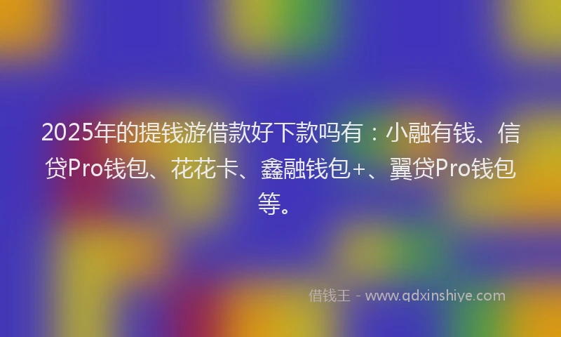 2025年的提钱游借款好下款吗有：小融有钱、信贷Pro钱包、花花卡、鑫融钱包+、翼贷Pro钱包等。