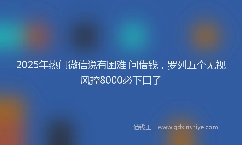 2025年热门微信说有困难 问借钱，罗列五个无视风控8000必下口子