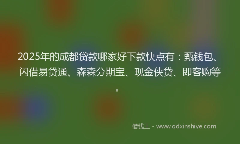 2025年的成都贷款哪家好下款快点有：甄钱包、闪借易贷通、森森分期宝、现金侠贷、即客购等。
