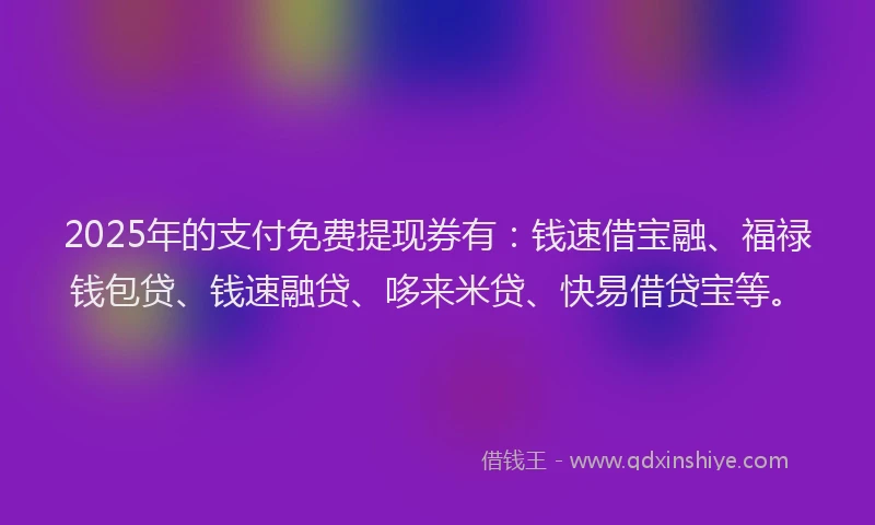 2025年的支付免费提现券有：钱速借宝融、福禄钱包贷、钱速融贷、哆来米贷、快易借贷宝等。
