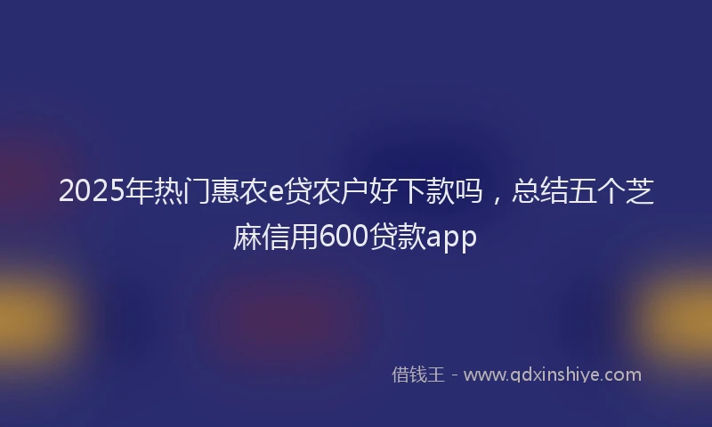 2025年热门惠农e贷农户好下款吗，总结五个芝麻信用600贷款app