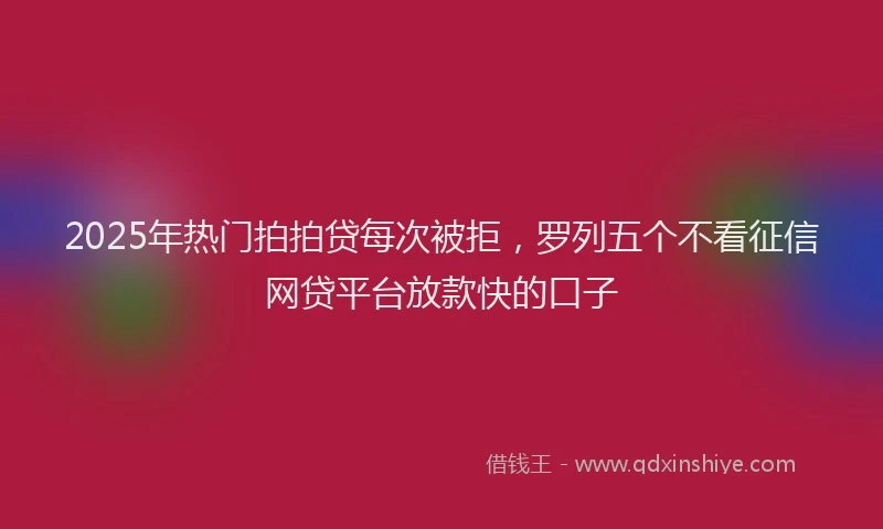 2025年热门拍拍贷每次被拒，罗列五个不看征信网贷平台放款快的口子