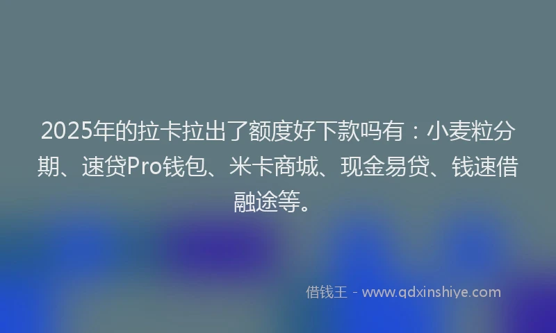 2025年的拉卡拉出了额度好下款吗有：小麦粒分期、速贷Pro钱包、米卡商城、现金易贷、钱速借融途等。