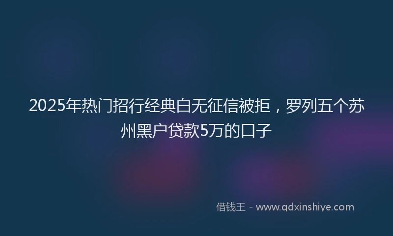 2025年热门招行经典白无征信被拒，罗列五个苏州黑户贷款5万的口子