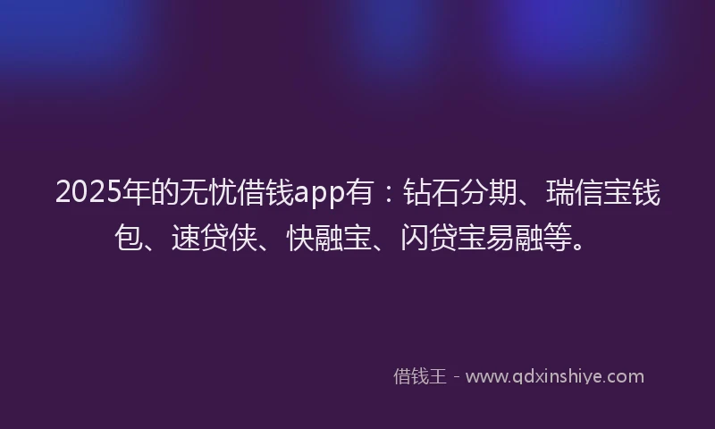 2025年的无忧借钱app有：钻石分期、瑞信宝钱包、速贷侠、快融宝、闪贷宝易融等。