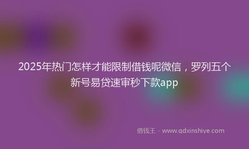 2025年热门怎样才能限制借钱呢微信，罗列五个新号易贷速审秒下款app