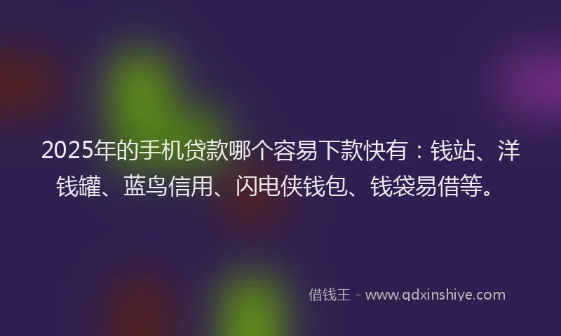 2025年的手机贷款哪个容易下款快有：钱站、洋钱罐、蓝鸟信用、闪电侠钱包、钱袋易借等。
