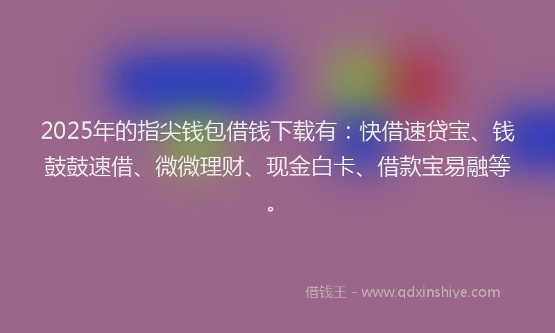 2025年的指尖钱包借钱下载有：快借速贷宝、钱鼓鼓速借、微微理财、现金白卡、借款宝易融等。