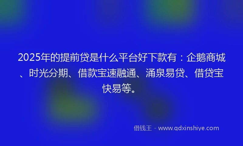 2025年的提前贷是什么平台好下款有：企鹅商城、时光分期、借款宝速融通、涌泉易贷、借贷宝快易等。