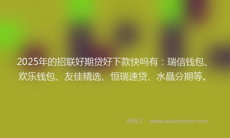 2025年的招联好期贷好下款快吗有：瑞信钱包、欢乐钱包、友佳精选、恒瑞速贷、水晶分期等。