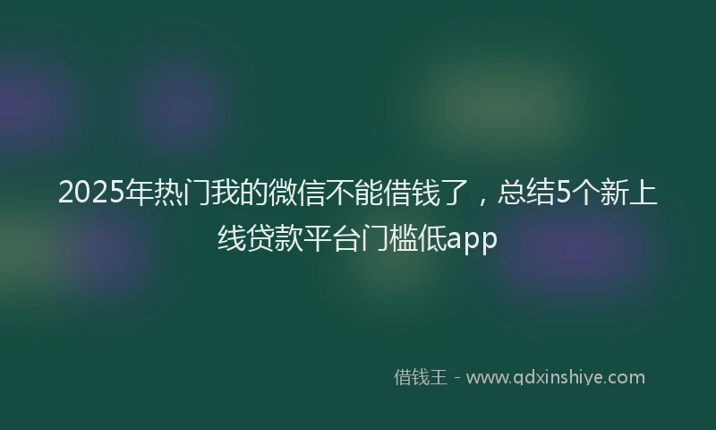 2025年热门我的微信不能借钱了，总结5个新上线贷款平台门槛低app