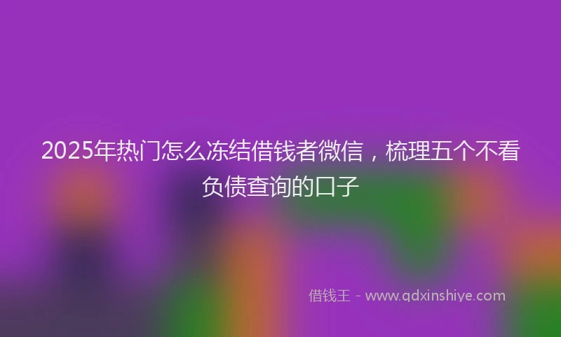2025年热门怎么冻结借钱者微信，梳理五个不看负债查询的口子