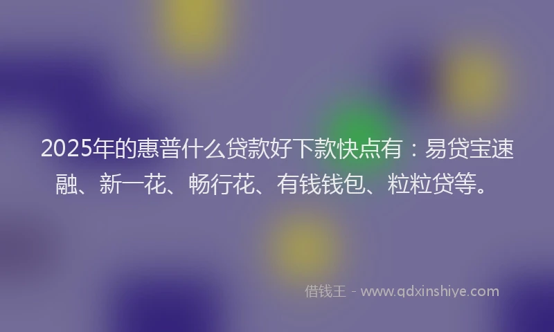 2025年的惠普什么贷款好下款快点有：易贷宝速融、新一花、畅行花、有钱钱包、粒粒贷等。