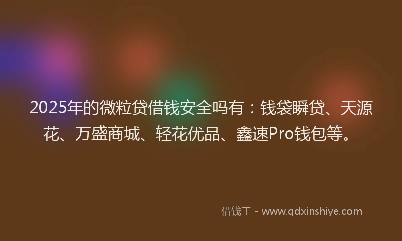 2025年的微粒贷借钱安全吗有：钱袋瞬贷、天源花、万盛商城、轻花优品、鑫速Pro钱包等。